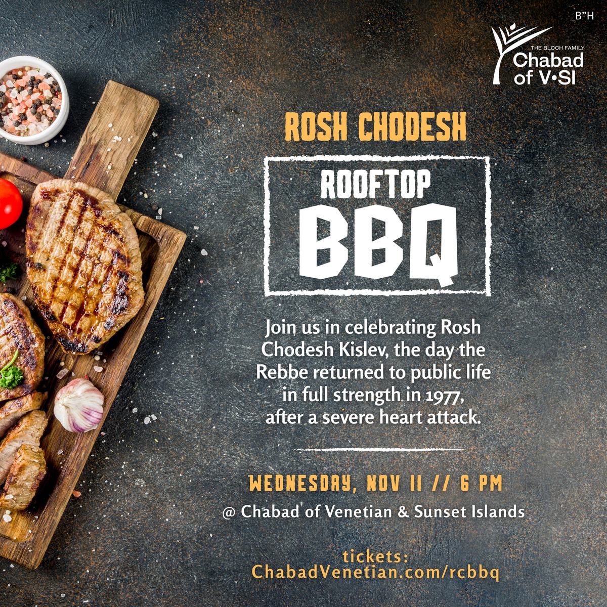 Rosh Chodesh Rooftop BBQ at Chabad of V•SI. Join us in celebrating Rosh Chodesh Kislev, the day the Rebbe returned to public life in full strength in 1977, after a severe heart attack. Wednesday, November 11 at 6 pm at Chabad of Venetian & Sunset Islands. Tickets $18 per person.