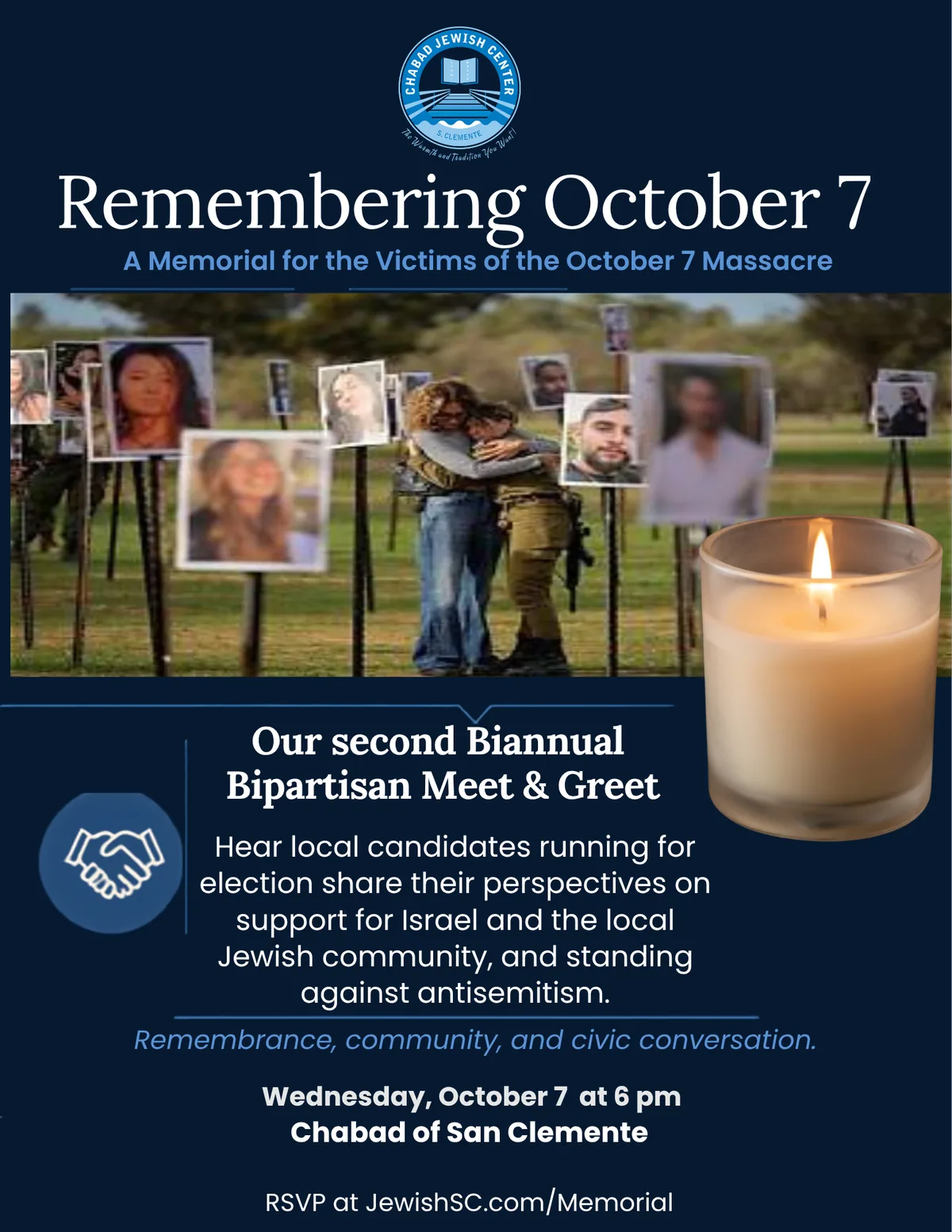 Remembering October 7: a memorial for the victims of the October 7 massacre, with our second Biannual Bipartisan Meet and Greet, where local candidates running for election share their perspectives on support for Israel and the local Jewish community, and on standing against antisemitism. Wednesday, October 7 at 6 pm at Chabad of S. Clemente.