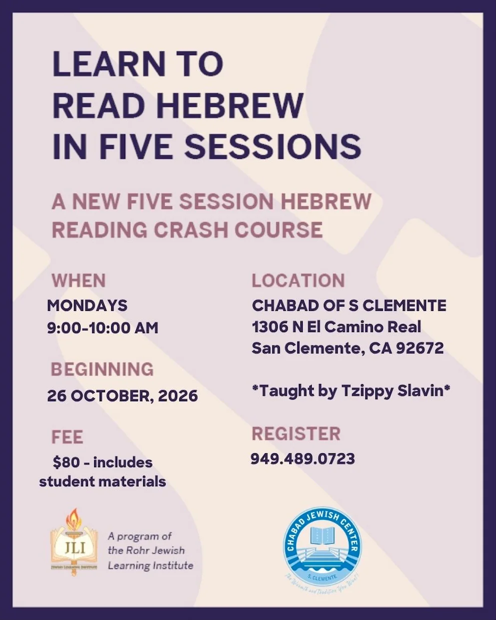 Learn to read Hebrew in five sessions: a new five-session Hebrew reading crash course. Mondays, 9:00 to 10:00 AM, beginning October 26, 2026, at Chabad of S. Clemente, 1306 N El Camino Real, San Clemente, CA 92672. Taught by Tzippy Slavin. Fee $80, includes student materials. Register at 949.489.0723. A program of the Rohr Jewish Learning Institute.